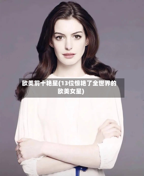 欧美前十艳星(13位惊艳了全世界的欧美女星)-第2张图片