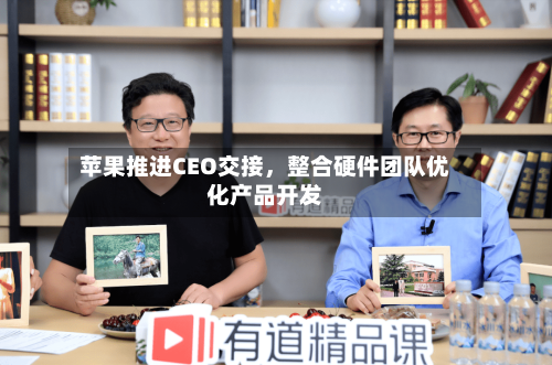 苹果推进CEO交接	，整合硬件团队优化产品开发-第1张图片