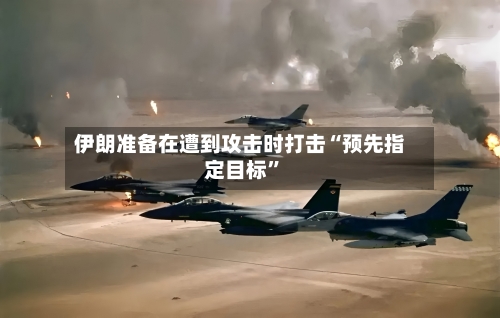伊朗准备在遭到攻击时打击“预先指定目标”-第1张图片