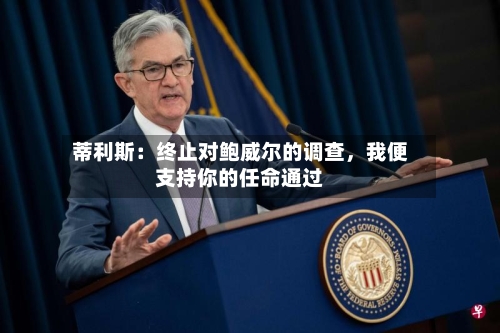 蒂利斯：终止对鲍威尔的调查，我便支持你的任命通过-第1张图片