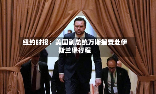 纽约时报：美国副总统万斯搁置赴伊斯兰堡行程-第1张图片