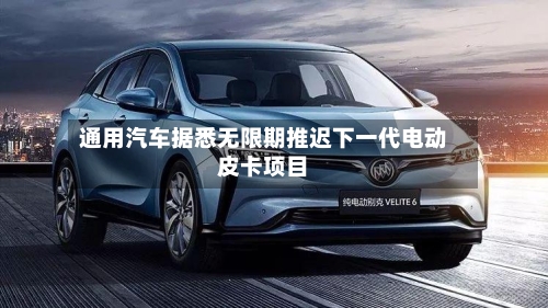 通用汽车据悉无限期推迟下一代电动皮卡项目-第2张图片