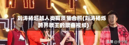 刘涛杨超越人类高质量合照(刘涛杨烁跨界歌王的歌曲视频)-第1张图片