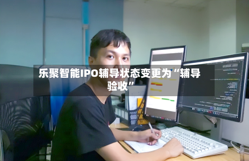 乐聚智能IPO辅导状态变更为“辅导验收”-第2张图片