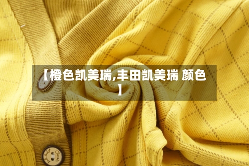 【橙色凯美瑞,丰田凯美瑞 颜色】-第2张图片