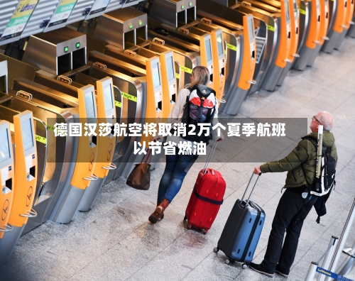 德国汉莎航空将取消2万个夏季航班以节省燃油-第1张图片