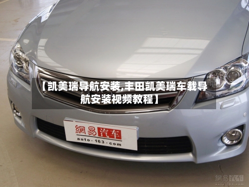 【凯美瑞导航安装,丰田凯美瑞车载导航安装视频教程】-第1张图片