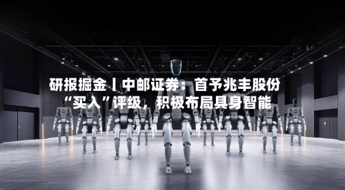 研报掘金丨中邮证券：首予兆丰股份“买入	”评级，积极布局具身智能-第1张图片