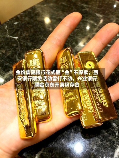 金价震荡银行花式掘“金”不停歇，西安银行限免活动雷打不动	，兴业银行联合京东开卖积存金-第2张图片