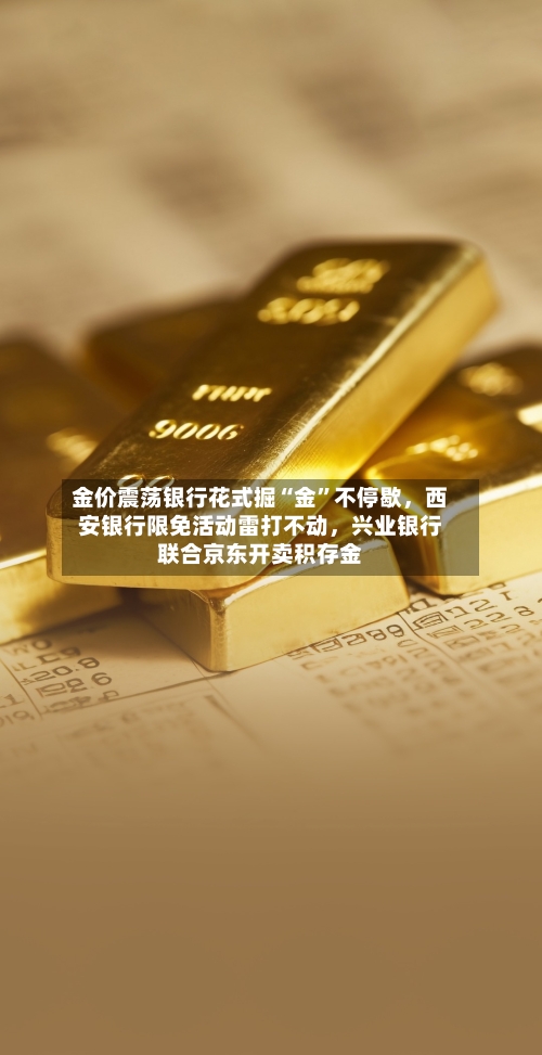 金价震荡银行花式掘“金	”不停歇，西安银行限免活动雷打不动	，兴业银行联合京东开卖积存金-第3张图片