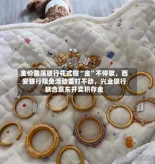 金价震荡银行花式掘“金	”不停歇，西安银行限免活动雷打不动	，兴业银行联合京东开卖积存金-第1张图片