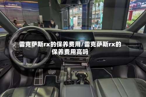 雷克萨斯rx的保养费用/雷克萨斯rx的保养费用高吗-第1张图片