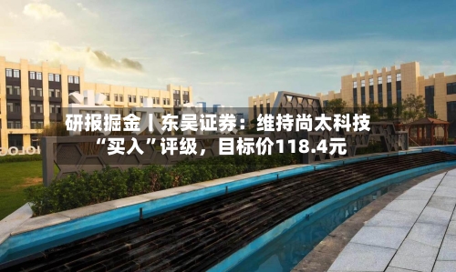 研报掘金丨东吴证券：维持尚太科技“买入”评级，目标价118.4元-第1张图片