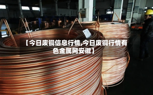 【今日废铜信息行情,今日废铜行情有色金属网安徽】-第1张图片