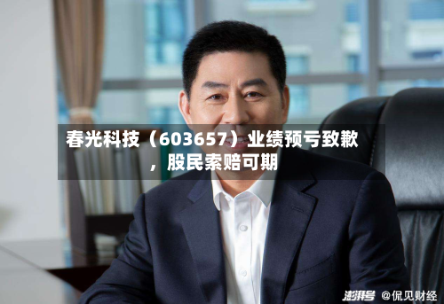春光科技（603657）业绩预亏致歉，股民索赔可期-第1张图片