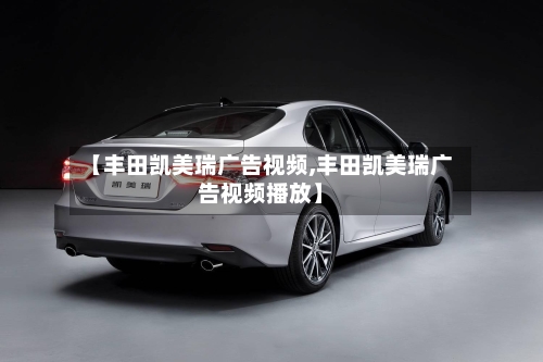 【丰田凯美瑞广告视频,丰田凯美瑞广告视频播放】-第1张图片