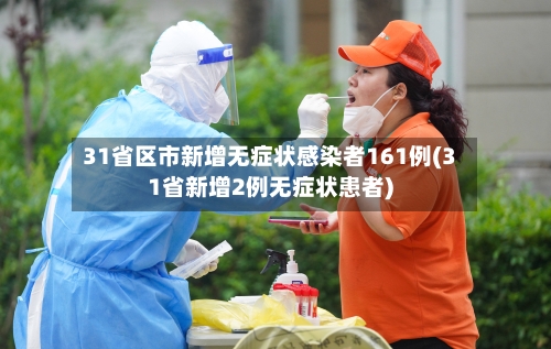 31省区市新增无症状感染者161例(31省新增2例无症状患者)-第2张图片