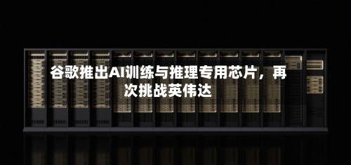 谷歌推出AI训练与推理专用芯片	，再次挑战英伟达-第2张图片