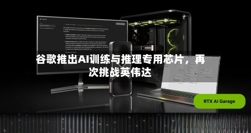 谷歌推出AI训练与推理专用芯片，再次挑战英伟达-第1张图片