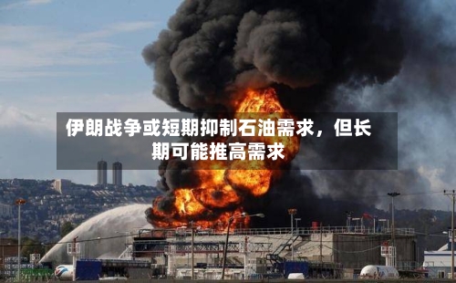 伊朗战争或短期抑制石油需求，但长期可能推高需求-第2张图片