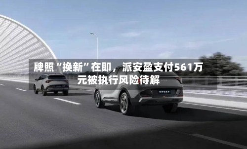牌照“换新	”在即	，派安盈支付561万元被执行风险待解-第1张图片