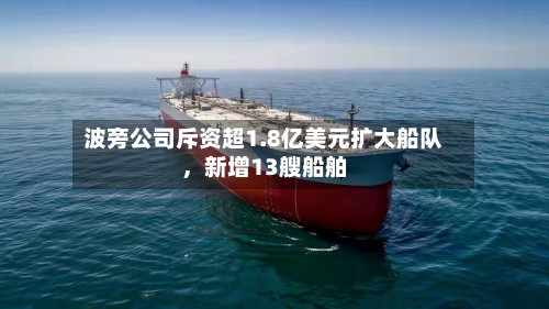 波旁公司斥资超1.8亿美元扩大船队，新增13艘船舶-第2张图片