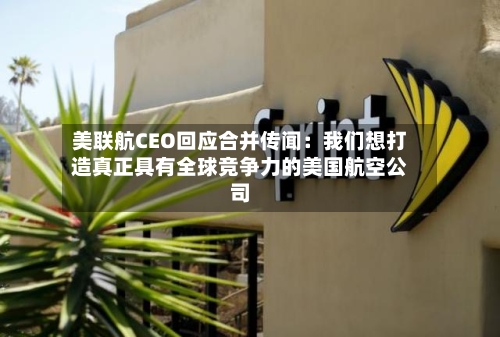 美联航CEO回应合并传闻：我们想打造真正具有全球竞争力的美国航空公司-第1张图片