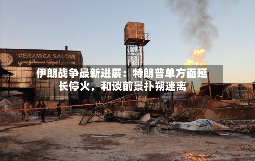 伊朗战争最新进展：特朗普单方面延长停火	，和谈前景扑朔迷离-第3张图片