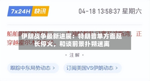 伊朗战争最新进展：特朗普单方面延长停火	，和谈前景扑朔迷离-第2张图片