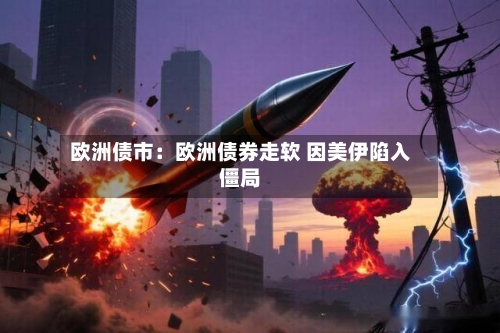 欧洲债市：欧洲债券走软 因美伊陷入僵局-第2张图片