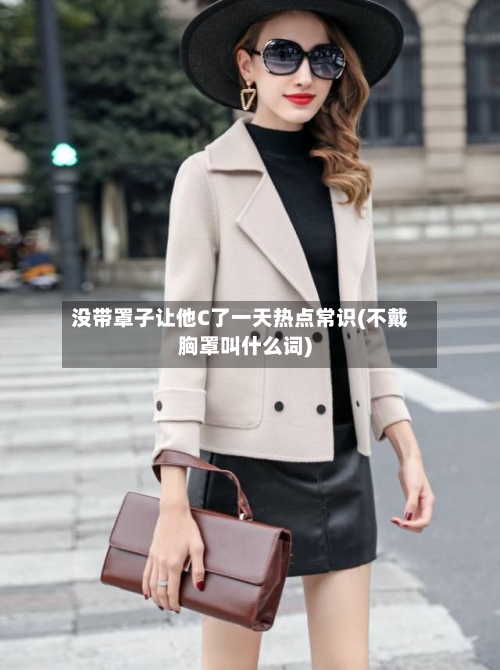 没带罩子让他C了一天热点常识(不戴胸罩叫什么词)-第3张图片