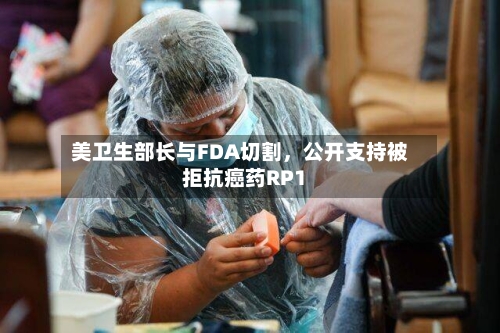 美卫生部长与FDA切割，公开支持被拒抗癌药RP1-第1张图片