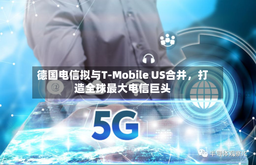 德国电信拟与T-Mobile US合并，打造全球最大电信巨头-第2张图片
