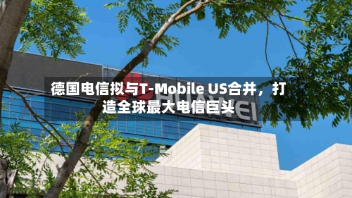 德国电信拟与T-Mobile US合并，打造全球最大电信巨头-第1张图片