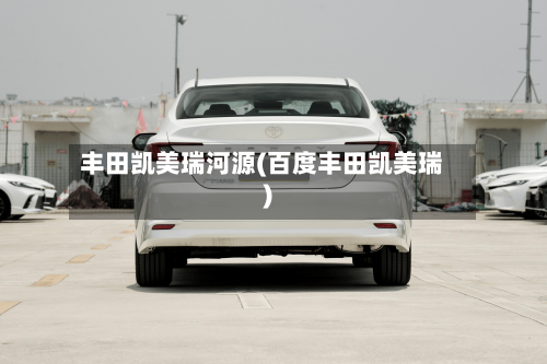 丰田凯美瑞河源(百度丰田凯美瑞)-第2张图片
