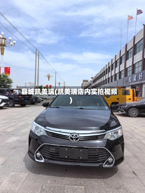 县城凯美瑞(凯美瑞店内实拍视频)-第1张图片