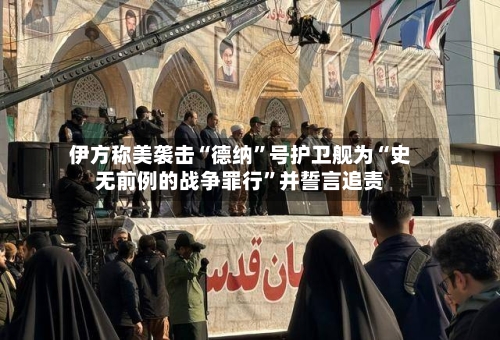 伊方称美袭击“德纳”号护卫舰为“史无前例的战争罪行	”并誓言追责-第1张图片