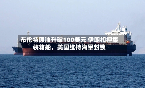 布伦特原油升破100美元 伊朗扣押集装箱船，美国维持海军封锁-第1张图片