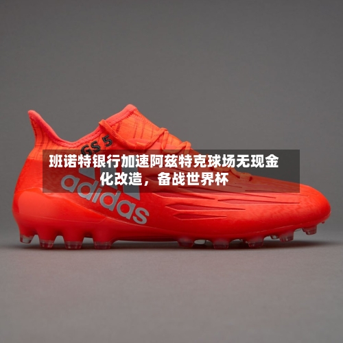 班诺特银行加速阿兹特克球场无现金化改造	，备战世界杯-第1张图片