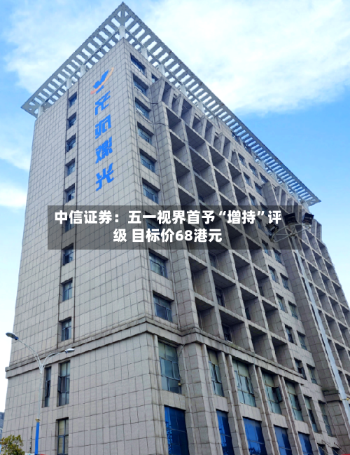 中信证券：五一视界首予“增持	”评级 目标价68港元-第1张图片