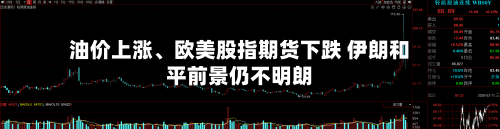 油价上涨、欧美股指期货下跌 伊朗和平前景仍不明朗-第1张图片