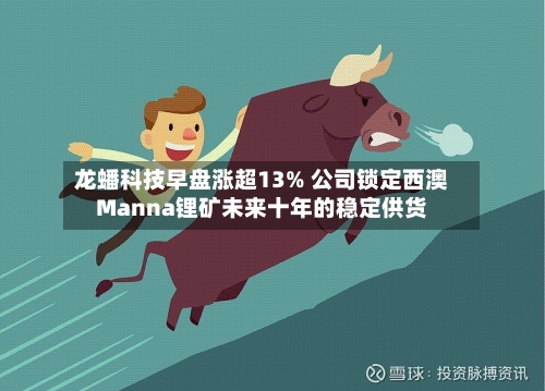 龙蟠科技早盘涨超13% 公司锁定西澳Manna锂矿未来十年的稳定供货-第2张图片