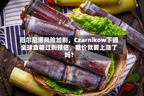 厄尔尼诺风险加剧，Czarnikow下调全球食糖过剩预估，糖价就要上涨了吗？-第2张图片