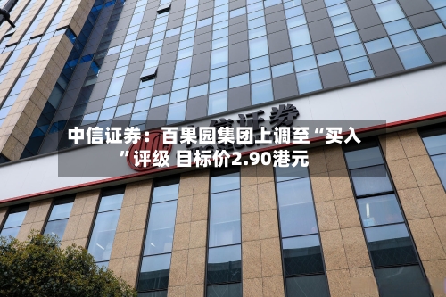 中信证券：百果园集团上调至“买入”评级 目标价2.90港元-第1张图片