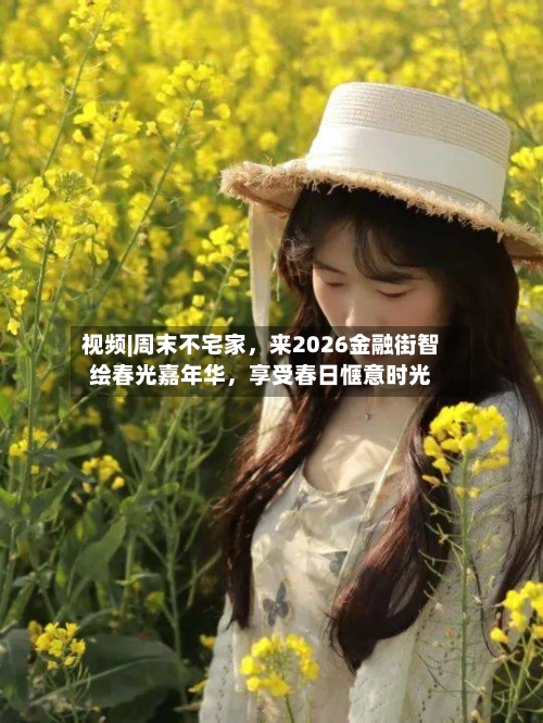 视频|周末不宅家，来2026金融街智绘春光嘉年华	，享受春日惬意时光-第1张图片