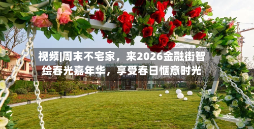 视频|周末不宅家，来2026金融街智绘春光嘉年华，享受春日惬意时光-第2张图片