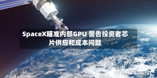 SpaceX瞄准内部GPU 警告投资者芯片供应和成本问题-第1张图片