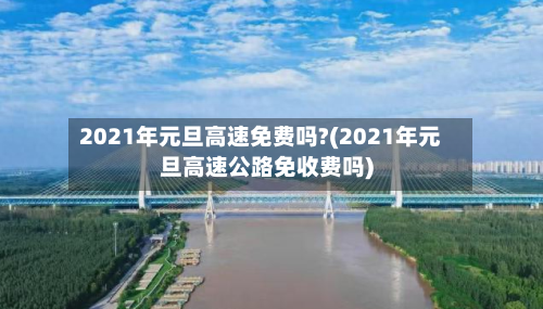 2021年元旦高速免费吗?(2021年元旦高速公路免收费吗)-第1张图片