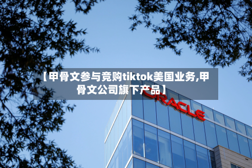 【甲骨文参与竞购tiktok美国业务,甲骨文公司旗下产品】-第1张图片
