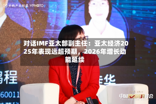 对话IMF亚太部副主任：亚太经济2025年表现远超预期	，2026年增长动能延续-第1张图片